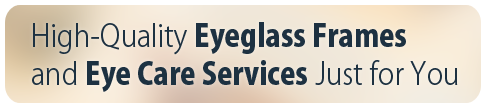 High-Quality Eyeglass Frames and Eye Care Services Just for You